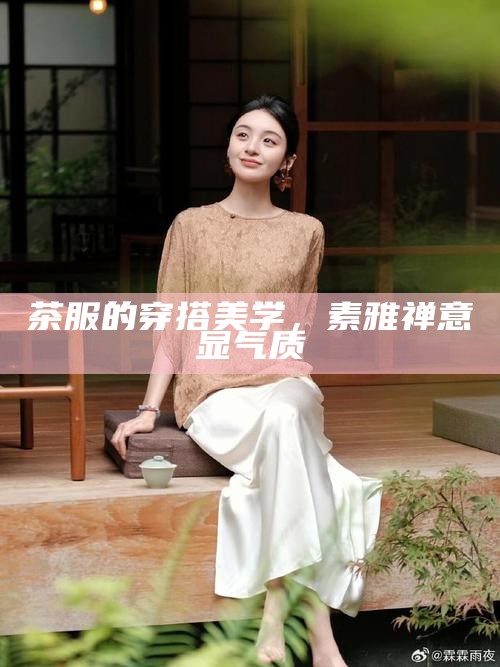 茶服的穿搭美学，素雅禅意显气质