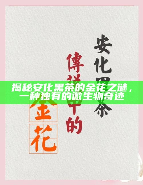 揭秘安化黑茶的金花之谜，一种独有的微生物奇迹